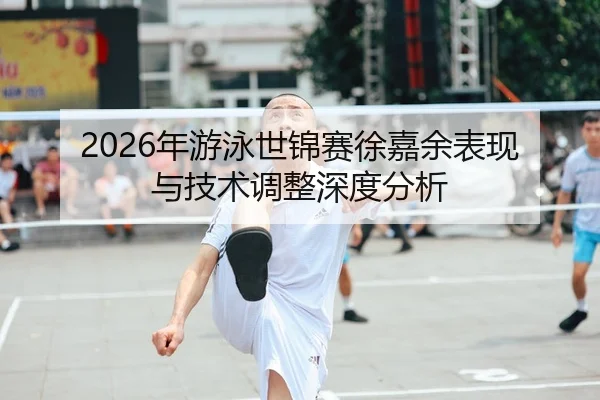 2026年游泳世锦赛徐嘉余表现与技术调整深度分析