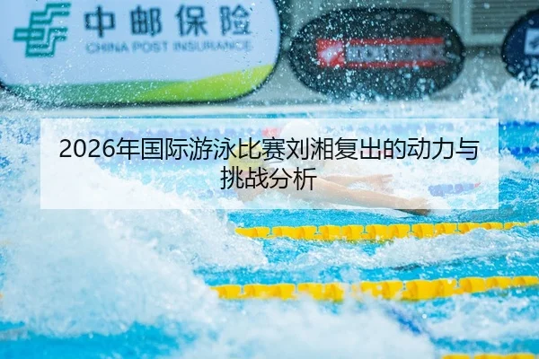 2026年国际游泳比赛刘湘复出的动力与挑战分析