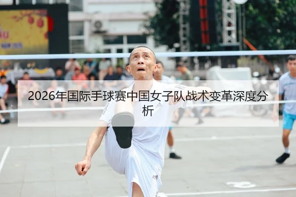 2026年国际手球赛中国女子队战术变革深度分析