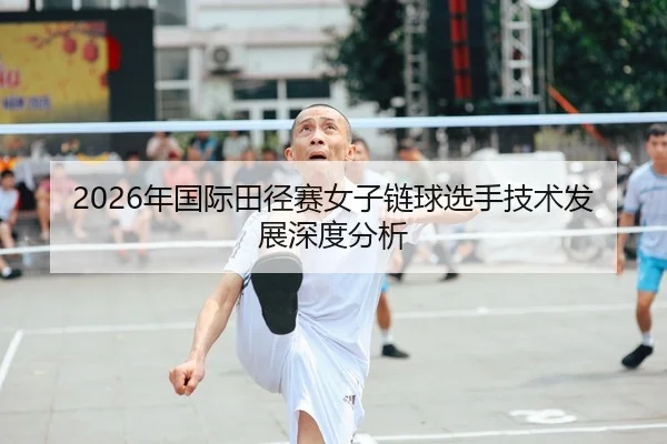 2026年国际田径赛女子链球选手技术发展深度分析