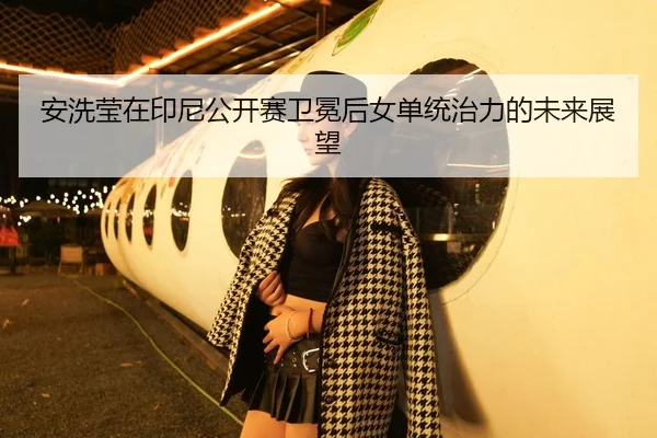 安洗莹在印尼公开赛卫冕后女单统治力的未来展望
