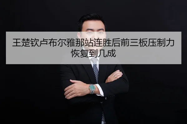 王楚钦卢布尔雅那站连胜后前三板压制力恢复到几成
