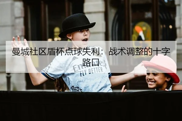 曼城社区盾杯点球失利：战术调整的十字路口