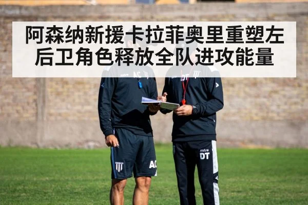 阿森纳新援卡拉菲奥里重塑左后卫角色释放全队进攻能量