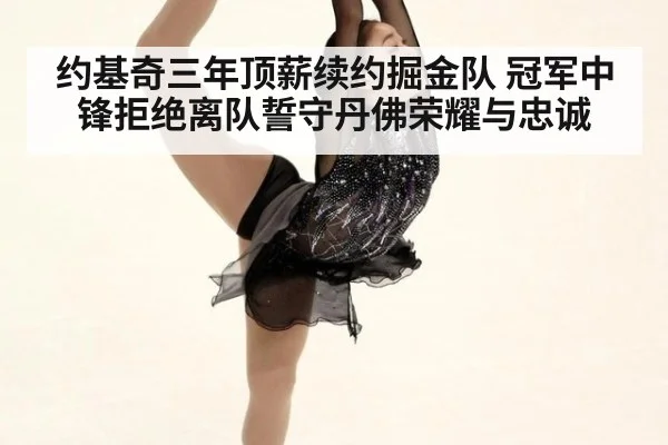 约基奇三年顶薪续约掘金队 冠军中锋拒绝离队誓守丹佛荣耀与忠诚