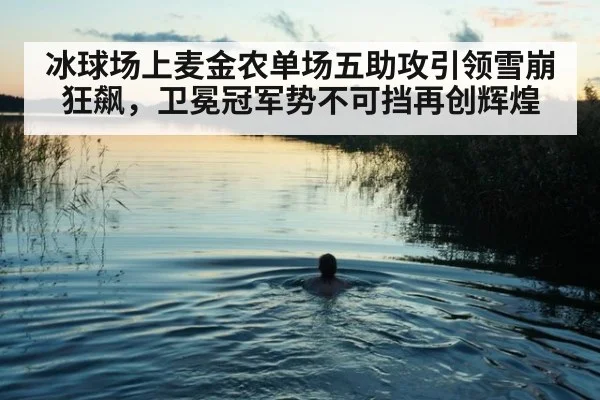 冰球场上麦金农单场五助攻引领雪崩狂飙,卫冕冠军势不可挡再创辉煌